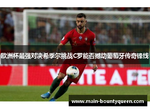 欧洲杯最强对决希季尔挑战C罗能否撼动葡萄牙传奇锋线