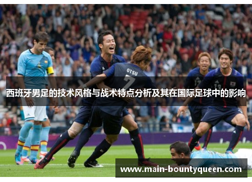 西班牙男足的技术风格与战术特点分析及其在国际足球中的影响