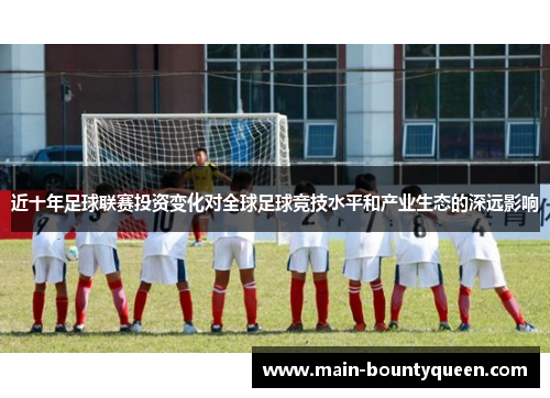 近十年足球联赛投资变化对全球足球竞技水平和产业生态的深远影响