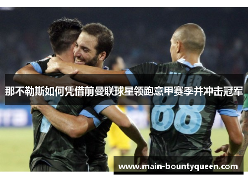 那不勒斯如何凭借前曼联球星领跑意甲赛季并冲击冠军