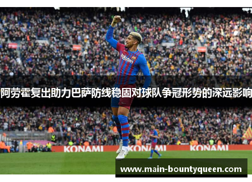 阿劳霍复出助力巴萨防线稳固对球队争冠形势的深远影响