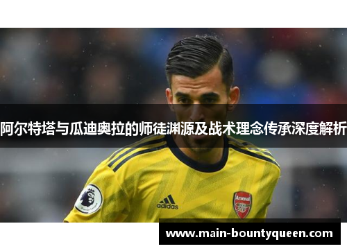 阿尔特塔与瓜迪奥拉的师徒渊源及战术理念传承深度解析