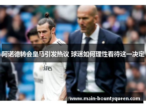 阿诺德转会皇马引发热议 球迷如何理性看待这一决定