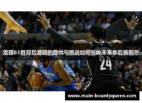 雷霆61胜背后潜藏的隐忧与挑战如何影响未来季后赛前景