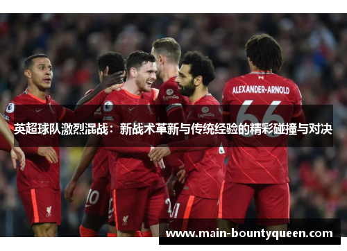 英超球队激烈混战：新战术革新与传统经验的精彩碰撞与对决