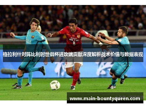 格拉利什对阵比利时世俱杯进攻端贡献深度解析战术价值与数据表现