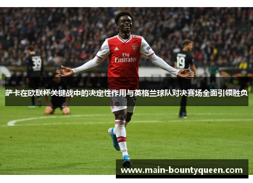 萨卡在欧联杯关键战中的决定性作用与英格兰球队对决赛场全面引领胜负