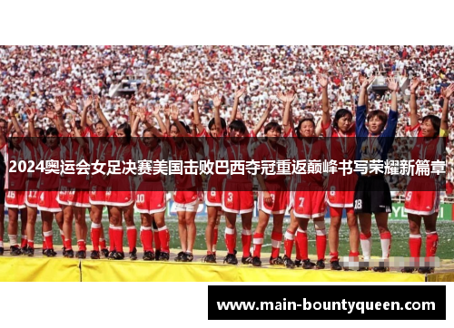 2024奥运会女足决赛美国击败巴西夺冠重返巅峰书写荣耀新篇章