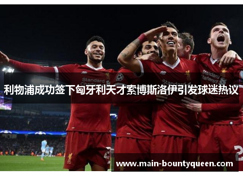 利物浦成功签下匈牙利天才索博斯洛伊引发球迷热议