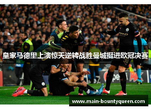 皇家马德里上演惊天逆转战胜曼城挺进欧冠决赛