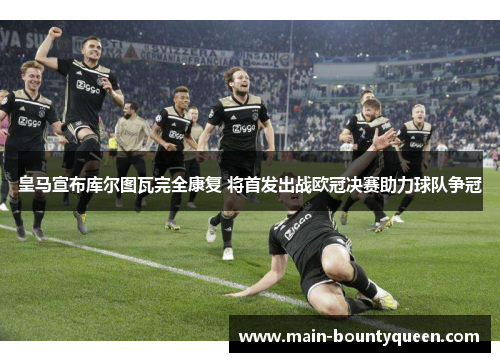 皇马宣布库尔图瓦完全康复 将首发出战欧冠决赛助力球队争冠