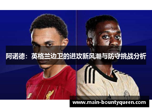 阿诺德：英格兰边卫的进攻新风潮与防守挑战分析