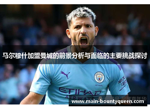 马尔穆什加盟曼城的前景分析与面临的主要挑战探讨