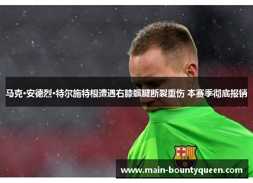 马克·安德烈·特尔施特根遭遇右膝髌腱断裂重伤 本赛季彻底报销