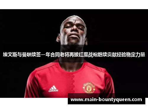 埃文斯与曼联续签一年合同老将再披红魔战袍继续贡献经验稳定力量